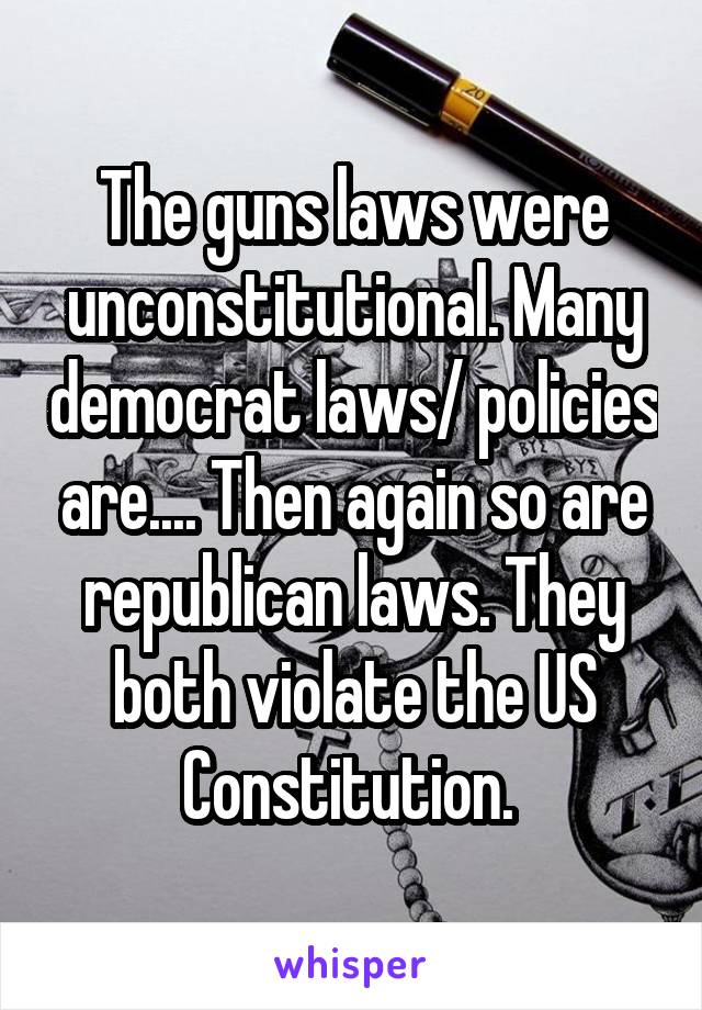 The guns laws were unconstitutional. Many democrat laws/ policies are.... Then again so are republican laws. They both violate the US Constitution. 