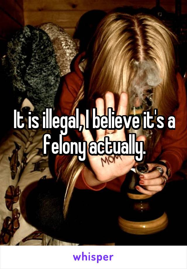 It is illegal, I believe it's a felony actually.