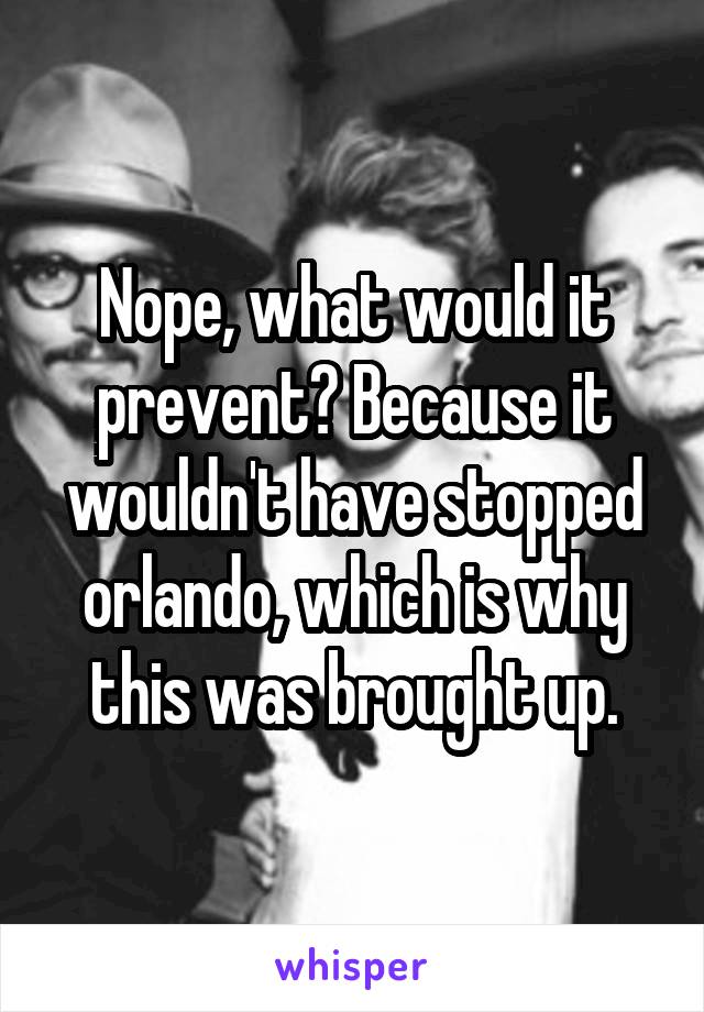 Nope, what would it prevent? Because it wouldn't have stopped orlando, which is why this was brought up.