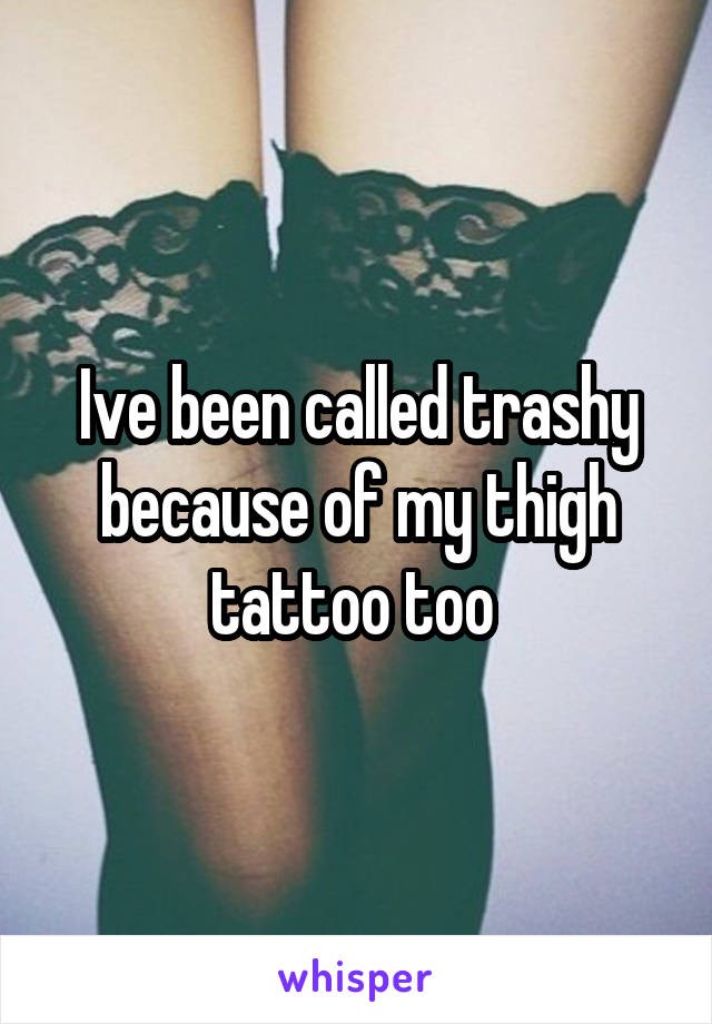 Ive been called trashy because of my thigh tattoo too 