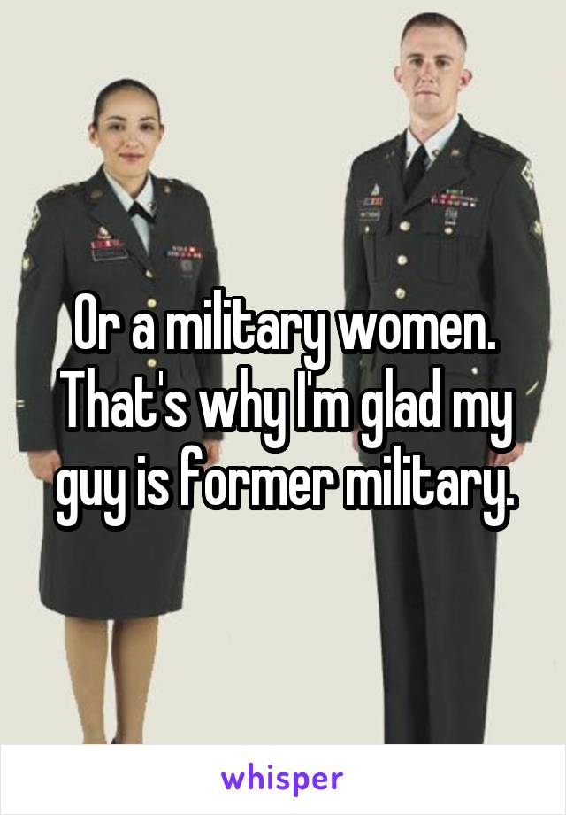 Or a military women. That's why I'm glad my guy is former military.