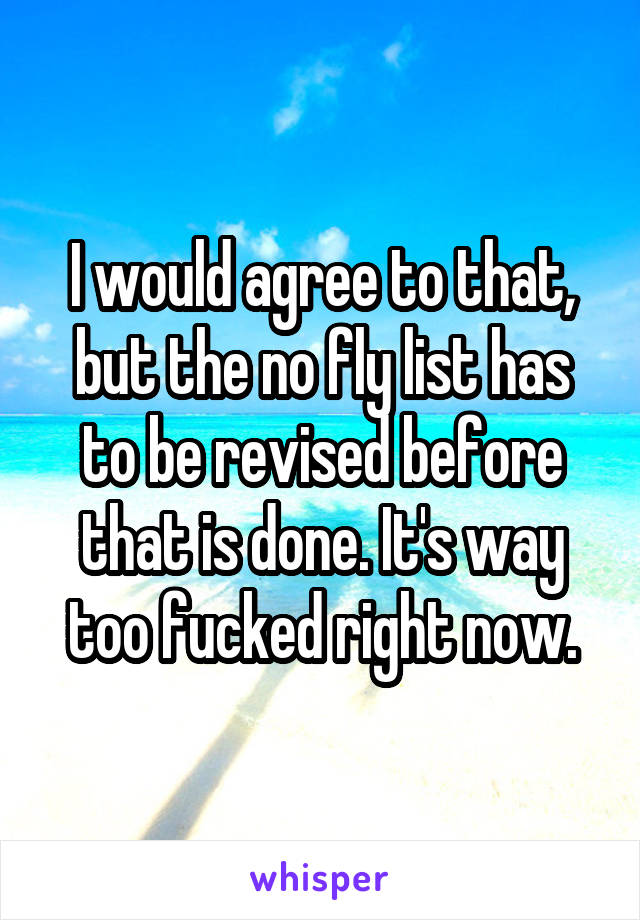 I would agree to that, but the no fly list has to be revised before that is done. It's way too fucked right now.