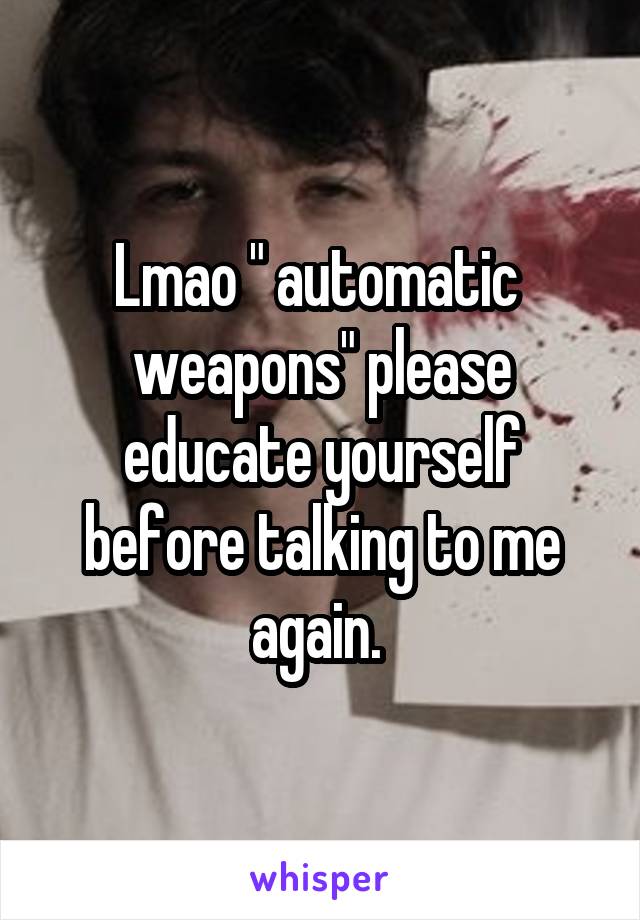 Lmao " automatic  weapons" please educate yourself before talking to me again. 