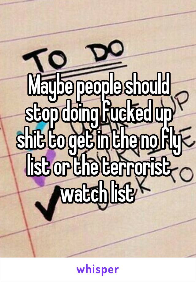 Maybe people should stop doing fucked up shit to get in the no fly list or the terrorist watch list 