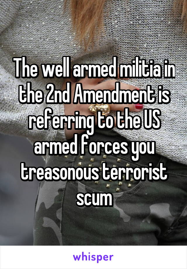 The well armed militia in the 2nd Amendment is referring to the US armed forces you treasonous terrorist scum