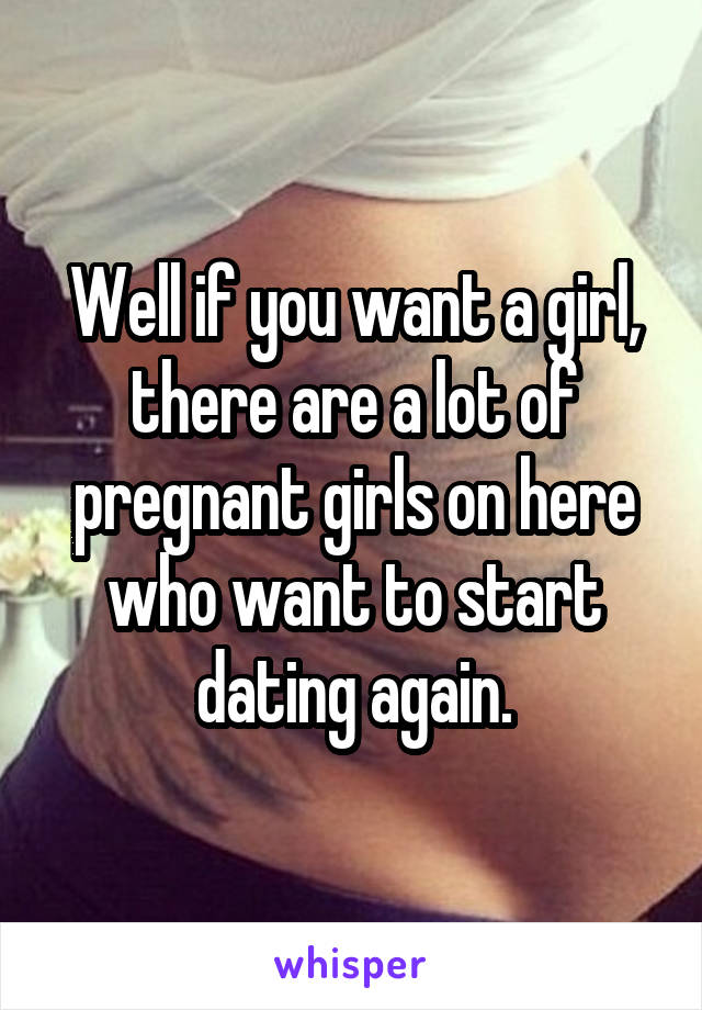 Well if you want a girl, there are a lot of pregnant girls on here who want to start dating again.