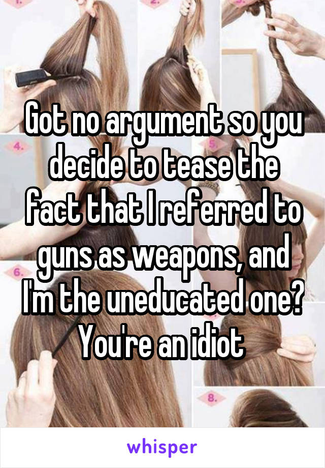 Got no argument so you decide to tease the fact that I referred to guns as weapons, and I'm the uneducated one? You're an idiot 