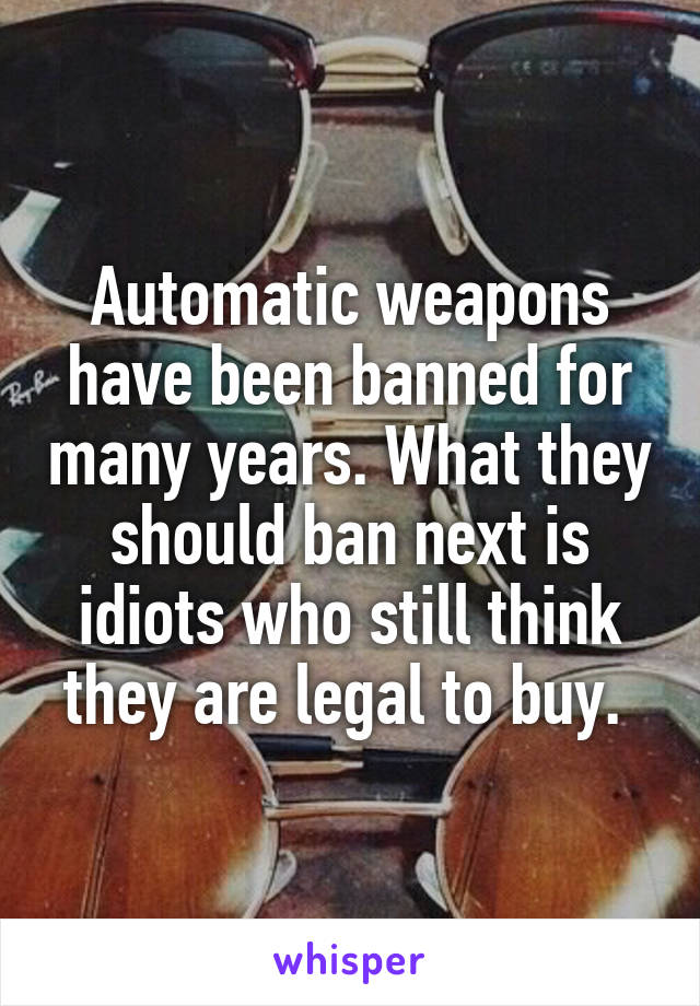 Automatic weapons have been banned for many years. What they should ban next is idiots who still think they are legal to buy. 