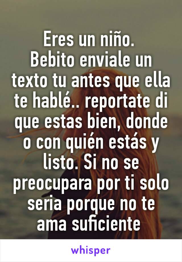 Eres un niño. 
Bebito enviale un texto tu antes que ella te hablé.. reportate di que estas bien, donde o con quién estás y listo. Si no se preocupara por ti solo seria porque no te ama suficiente 