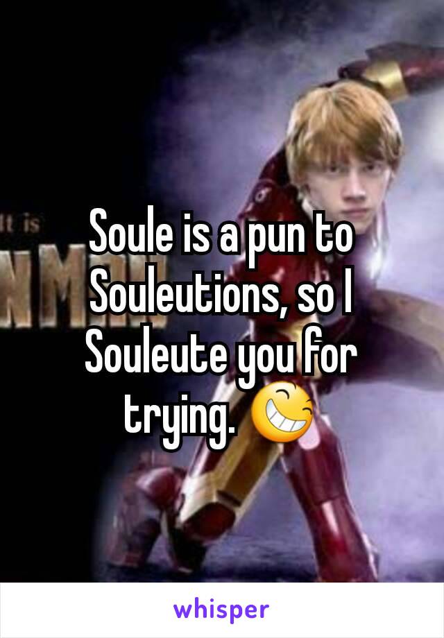 Soule is a pun to Souleutions, so I Souleute you for trying. 😆