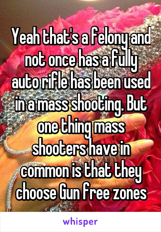 Yeah that's a felony and not once has a fully auto rifle has been used in a mass shooting. But one thing mass shooters have in common is that they choose Gun free zones