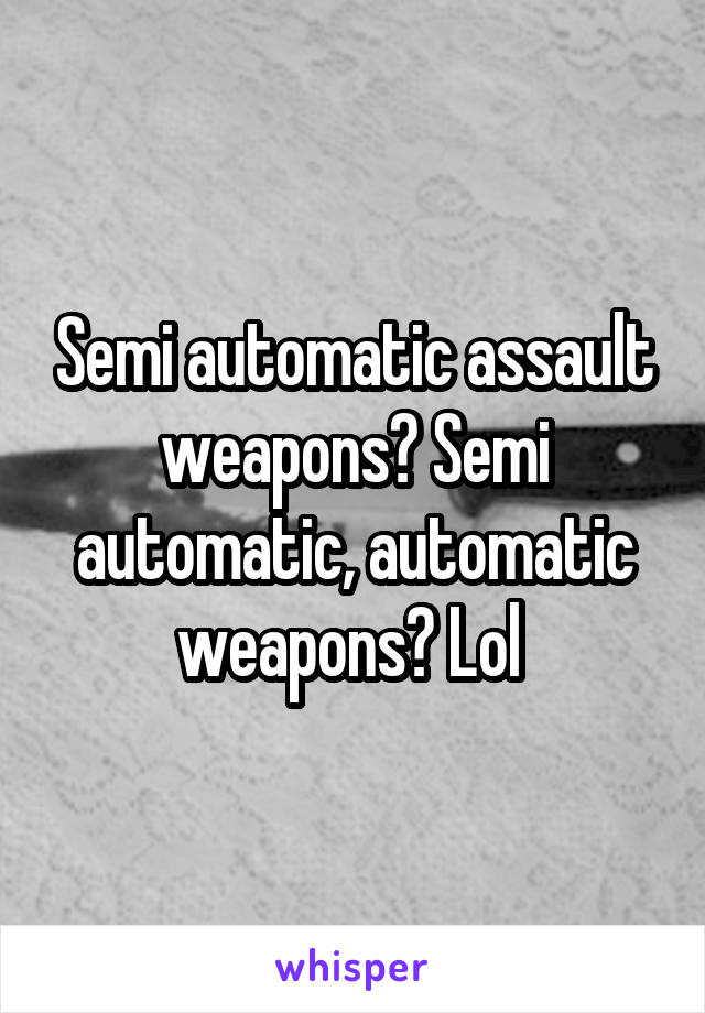 Semi automatic assault weapons? Semi automatic, automatic weapons? Lol 