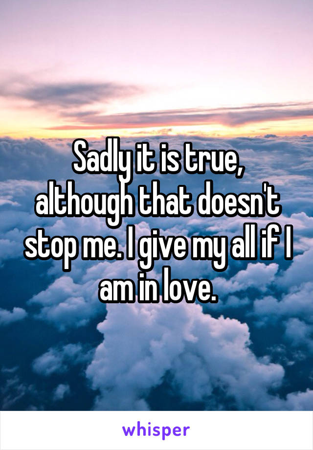 Sadly it is true, although that doesn't stop me. I give my all if I am in love.