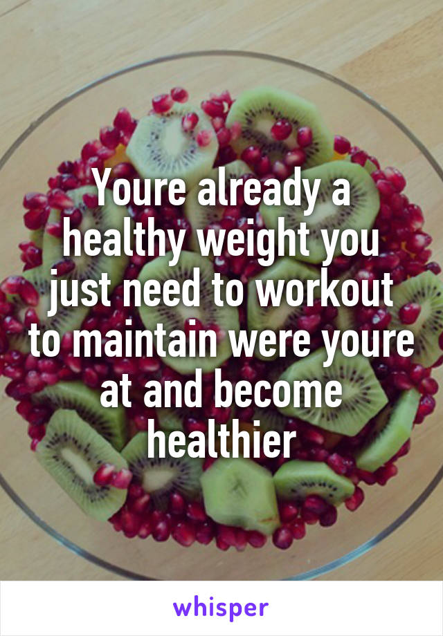 Youre already a healthy weight you just need to workout to maintain were youre at and become healthier