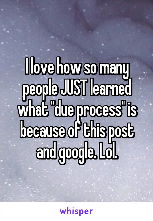 I love how so many people JUST learned what "due process" is because of this post and google. Lol.