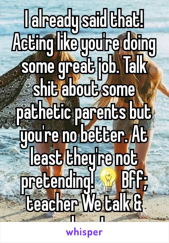 I already said that! Acting like you're doing some great job. Talk shit about some pathetic parents but you're no better. At least they're not pretending!💡Bff; teacher We talk & share!