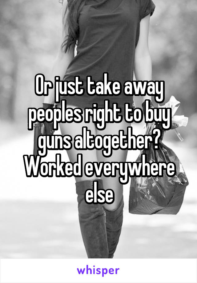 Or just take away peoples right to buy guns altogether? Worked everywhere else