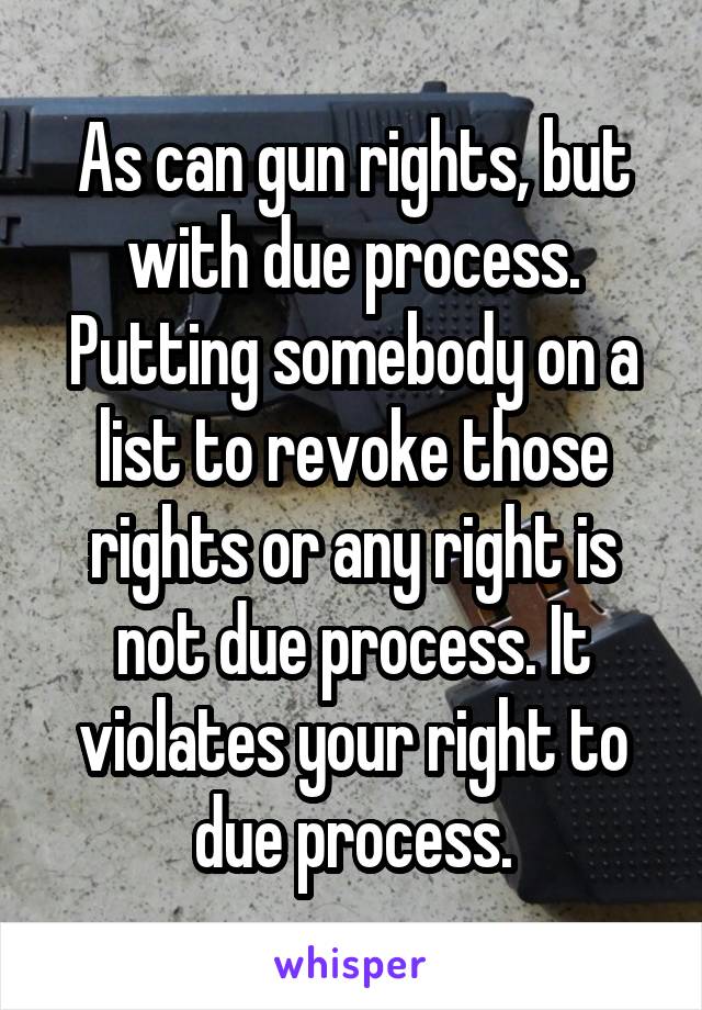 As can gun rights, but with due process. Putting somebody on a list to revoke those rights or any right is not due process. It violates your right to due process.