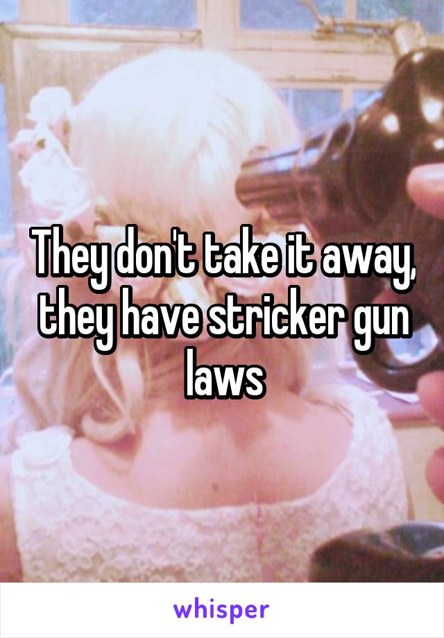 They don't take it away, they have stricker gun laws