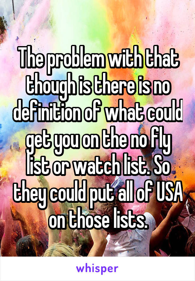 The problem with that though is there is no definition of what could get you on the no fly list or watch list. So they could put all of USA on those lists.