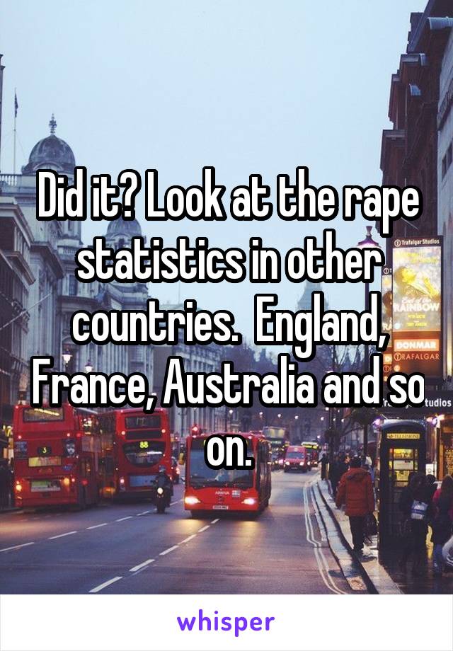 Did it? Look at the rape statistics in other countries.  England, France, Australia and so on.