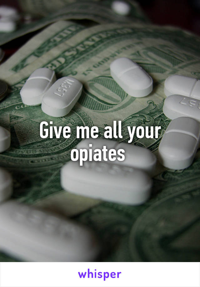Give me all your opiates 