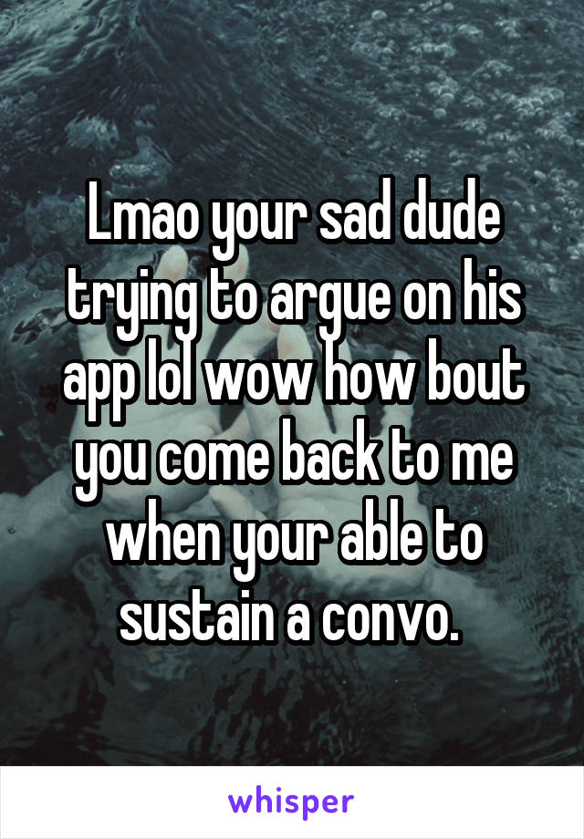 Lmao your sad dude trying to argue on his app lol wow how bout you come back to me when your able to sustain a convo. 