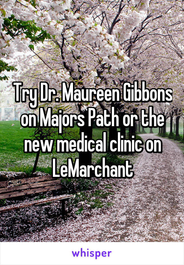 Try Dr. Maureen Gibbons on Majors Path or the new medical clinic on LeMarchant