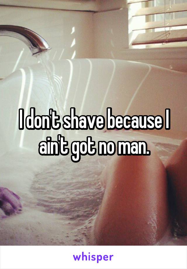 I don't shave because I ain't got no man.