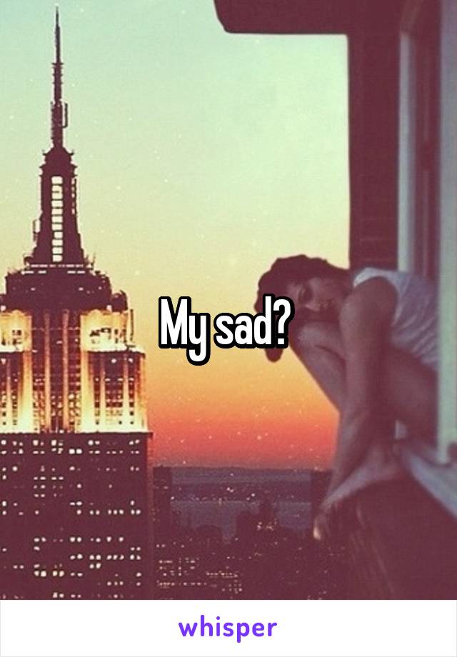 My sad? 