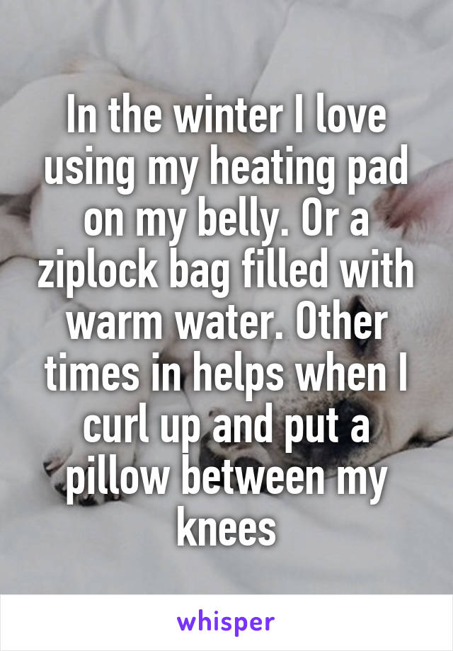 In the winter I love using my heating pad on my belly. Or a ziplock bag filled with warm water. Other times in helps when I curl up and put a pillow between my knees