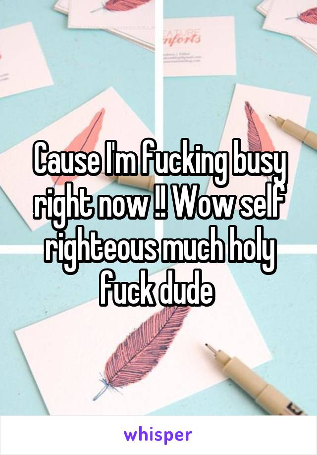 Cause I'm fucking busy right now !! Wow self righteous much holy fuck dude 