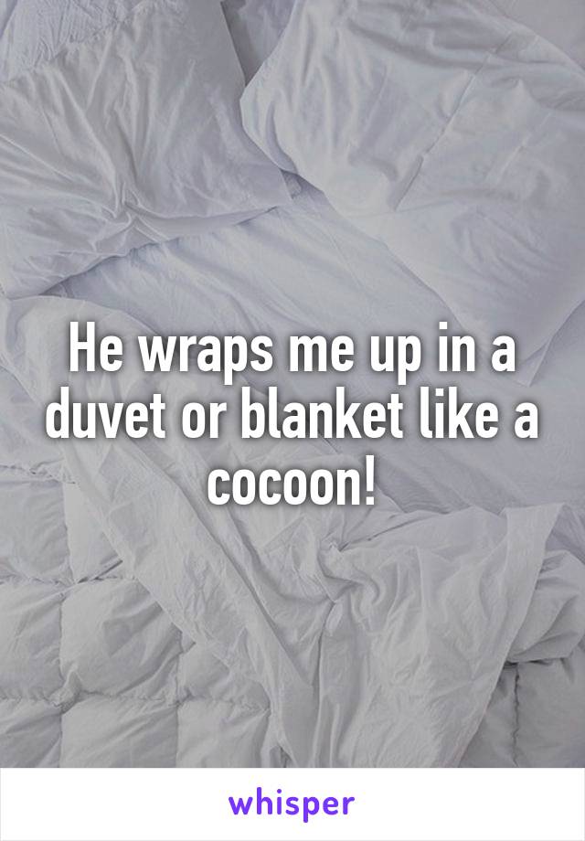 He wraps me up in a duvet or blanket like a cocoon!
