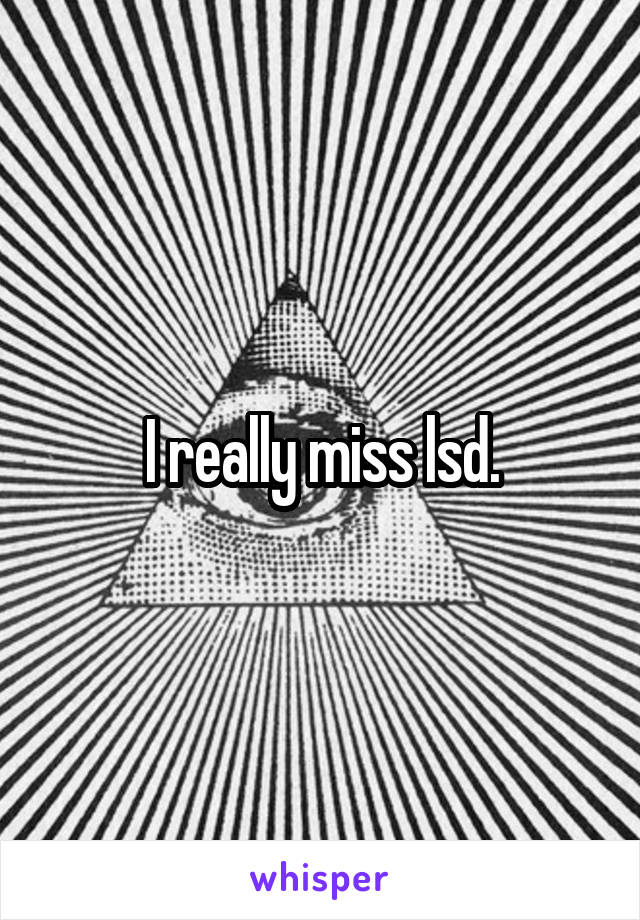 I really miss lsd.