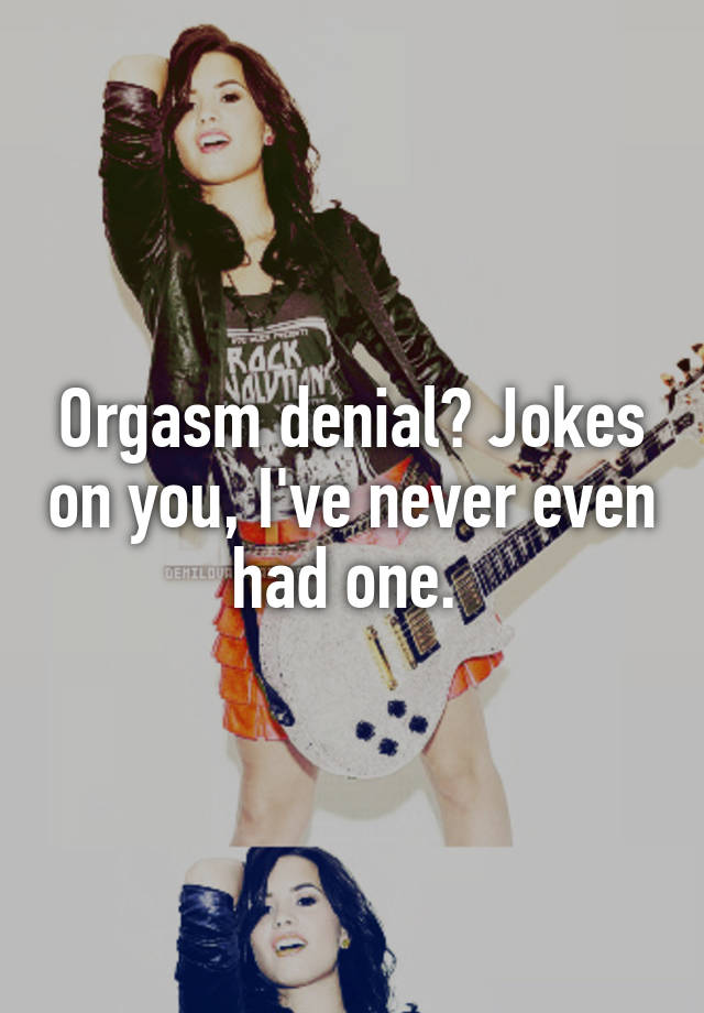 Orgasm denial Jokes on you I ve never even had one