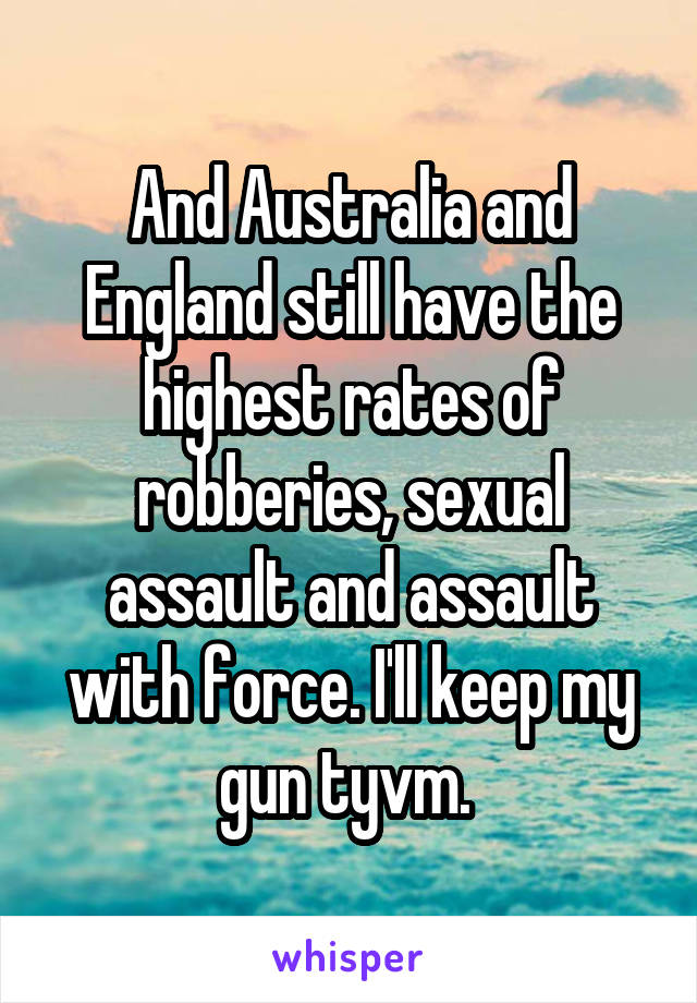 And Australia and England still have the highest rates of robberies, sexual assault and assault with force. I'll keep my gun tyvm. 