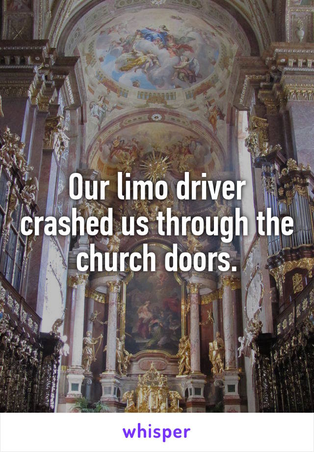 Our limo driver crashed us through the church doors.