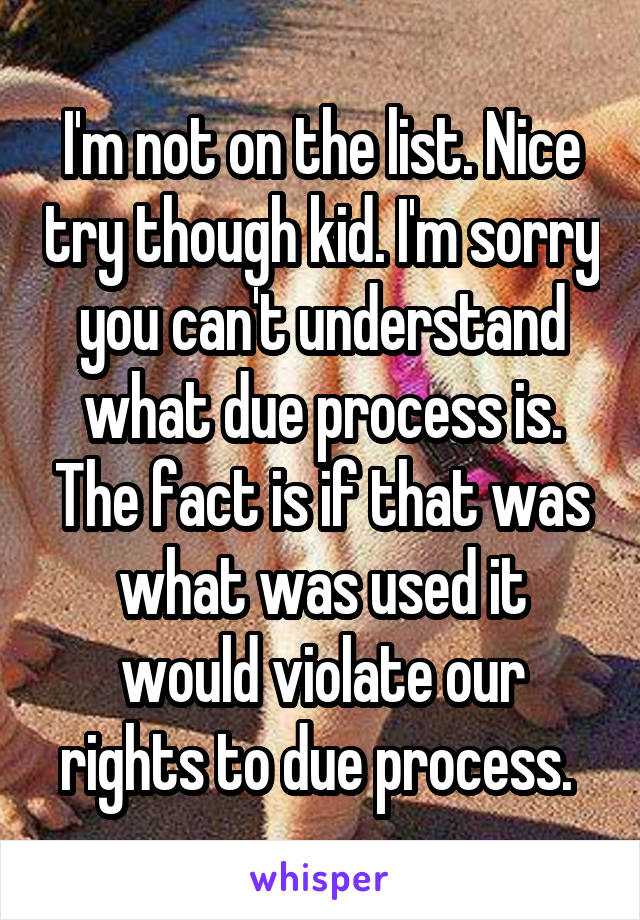 I'm not on the list. Nice try though kid. I'm sorry you can't understand what due process is. The fact is if that was what was used it would violate our rights to due process. 