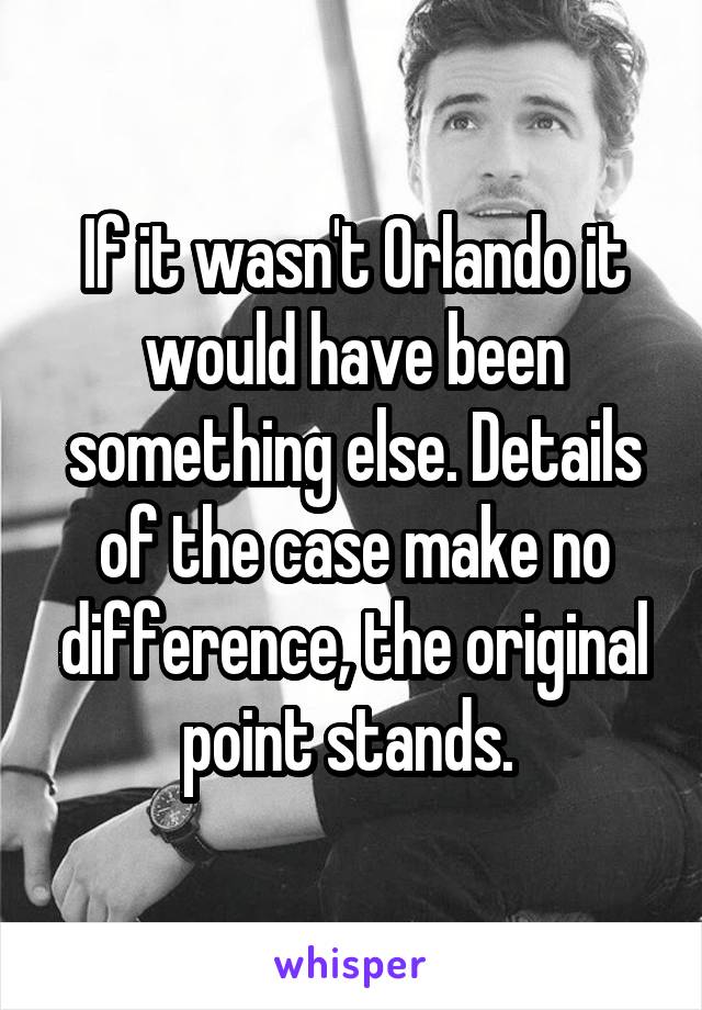 If it wasn't Orlando it would have been something else. Details of the case make no difference, the original point stands. 