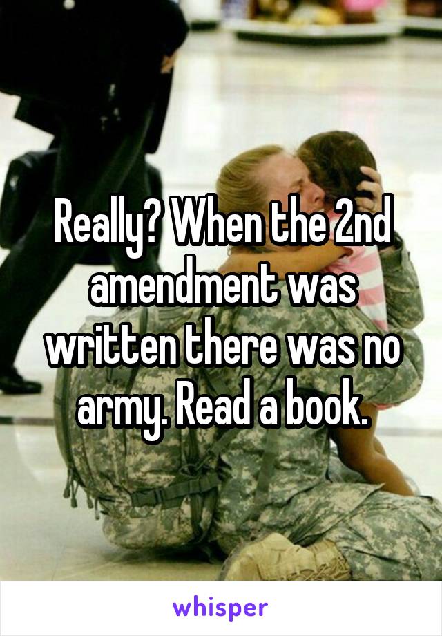 Really? When the 2nd amendment was written there was no army. Read a book.