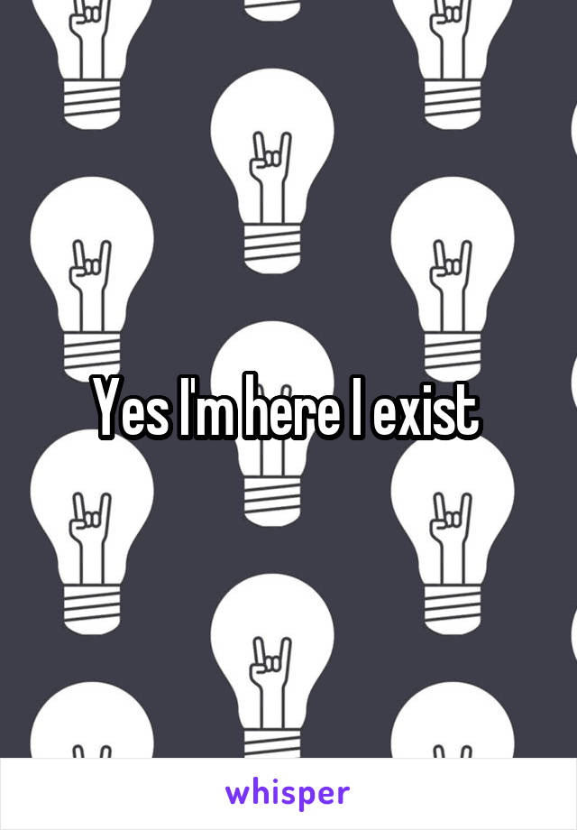 Yes I'm here I exist 