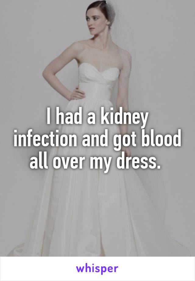 I had a kidney infection and got blood all over my dress. 