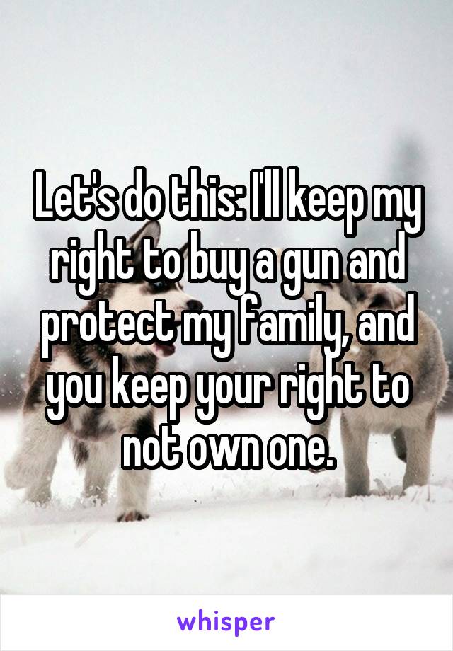 Let's do this: I'll keep my right to buy a gun and protect my family, and you keep your right to not own one.