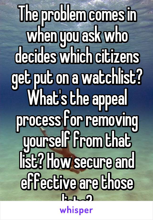 The problem comes in when you ask who decides which citizens get put on a watchlist? What's the appeal process for removing yourself from that list? How secure and effective are those lists?