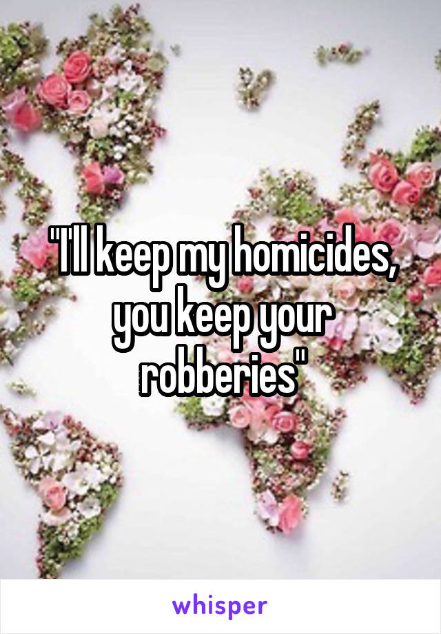 "I'll keep my homicides, you keep your robberies"