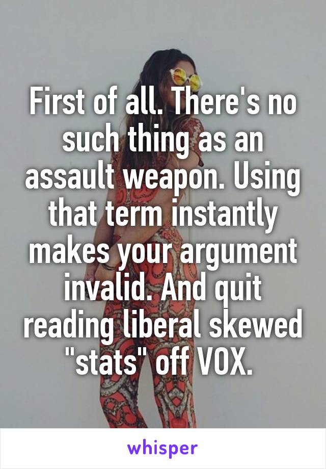 First of all. There's no such thing as an assault weapon. Using that term instantly makes your argument invalid. And quit reading liberal skewed "stats" off VOX. 