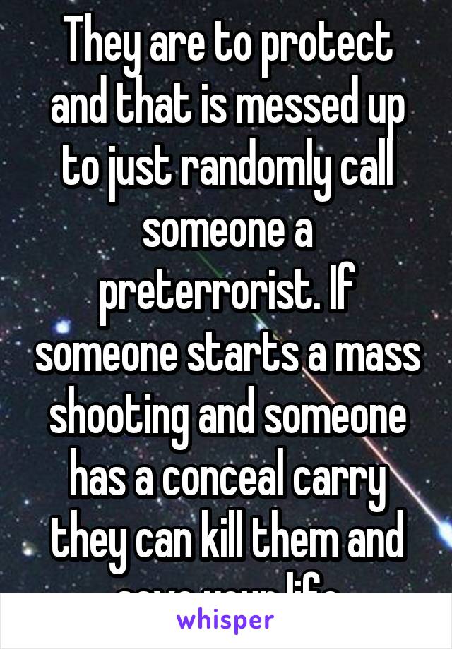 They are to protect and that is messed up to just randomly call someone a preterrorist. If someone starts a mass shooting and someone has a conceal carry they can kill them and save your life