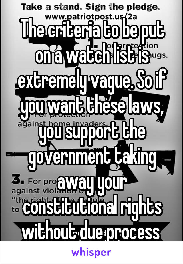 The criteria to be put on a watch list is extremely vague. So if you want these laws, you support the government taking away your constitutional rights without due process 