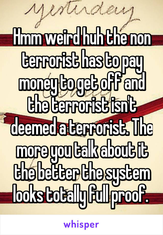 Hmm weird huh the non terrorist has to pay money to get off and the terrorist isn't deemed a terrorist. The more you talk about it the better the system looks totally full proof. 