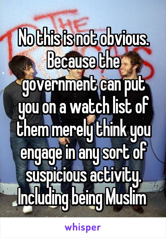 No this is not obvious. Because the government can put you on a watch list of them merely think you engage in any sort of suspicious activity. Including being Muslim 